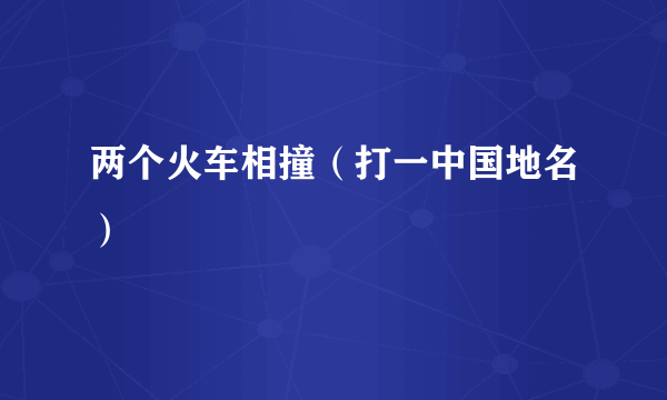 两个火车相撞（打一中国地名）