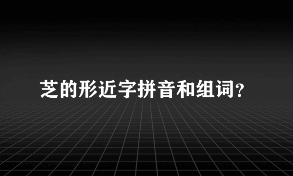 芝的形近字拼音和组词？