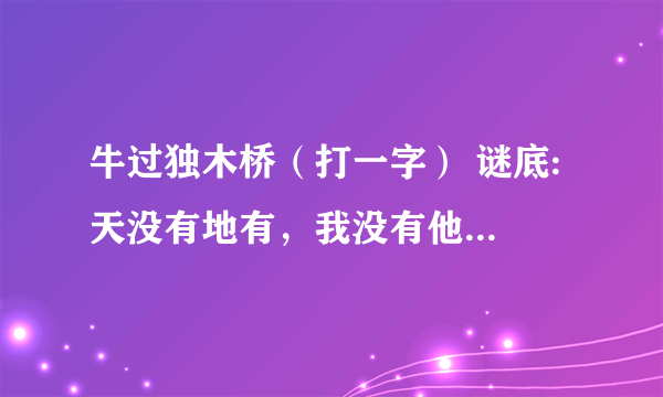 牛过独木桥（打一字） 谜底: 天没有地有，我没有他有（打一字） 谜底: 抓一半，跑一