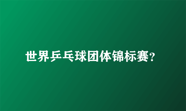 世界乒乓球团体锦标赛？