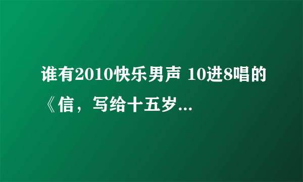 谁有2010快乐男声 10进8唱的《信，写给十五岁的自己》MP3？