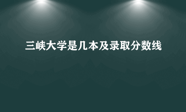 三峡大学是几本及录取分数线