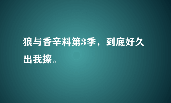 狼与香辛料第3季，到底好久出我擦。