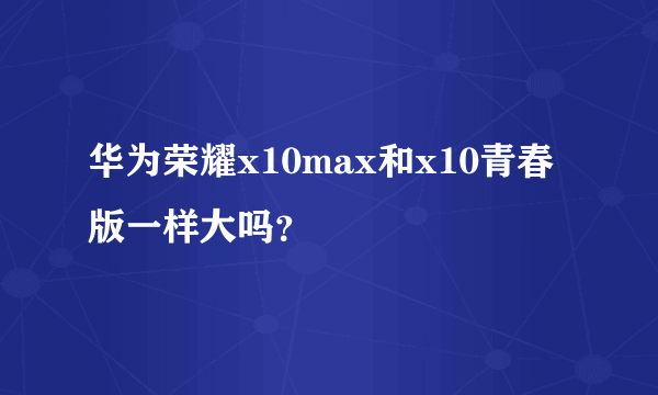 华为荣耀x10max和x10青春版一样大吗？