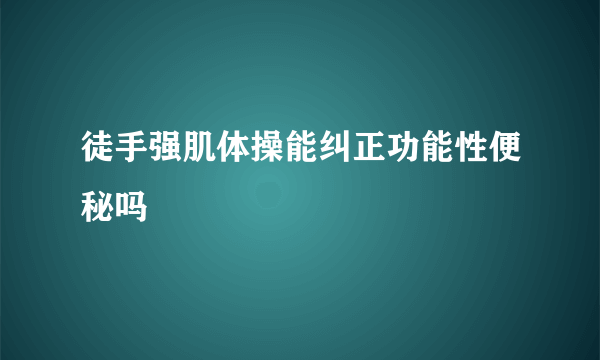 徒手强肌体操能纠正功能性便秘吗