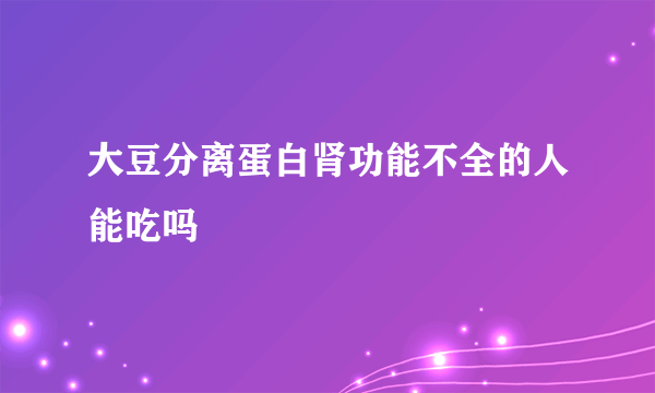 大豆分离蛋白肾功能不全的人能吃吗