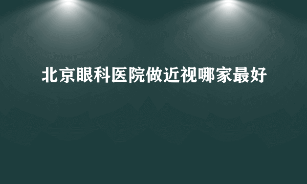 北京眼科医院做近视哪家最好