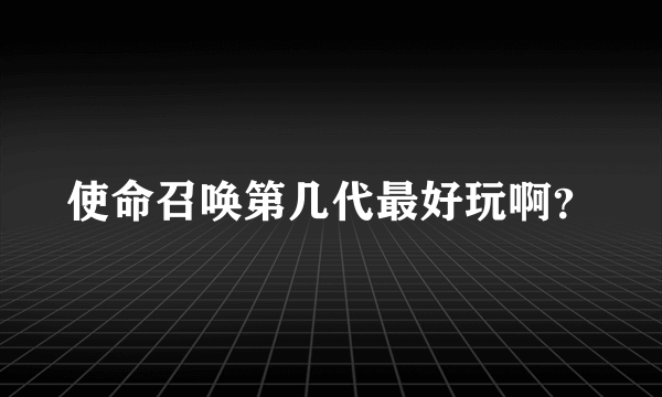 使命召唤第几代最好玩啊？