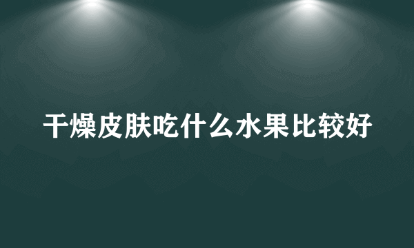 干燥皮肤吃什么水果比较好