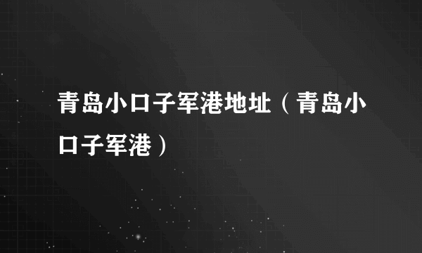 青岛小口子军港地址（青岛小口子军港）
