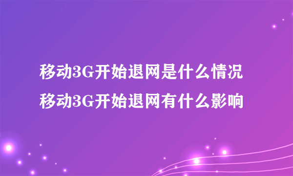 移动3G开始退网是什么情况 移动3G开始退网有什么影响