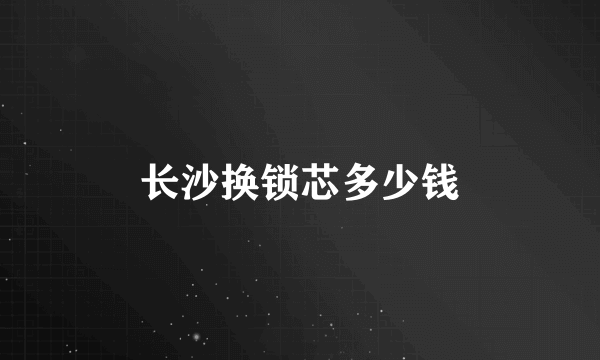 长沙换锁芯多少钱