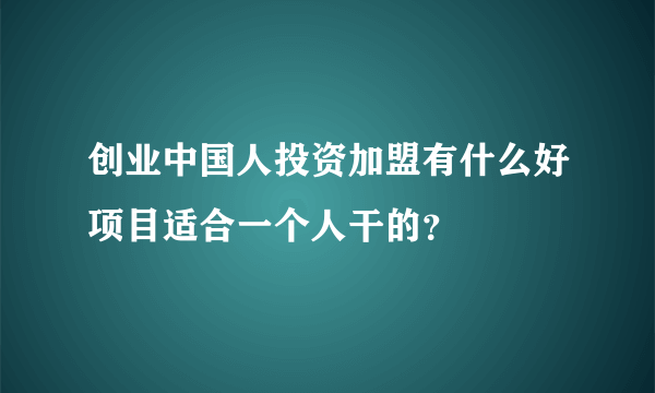 创业中国人投资加盟有什么好项目适合一个人干的？