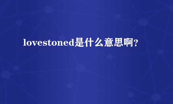 lovestoned是什么意思啊？