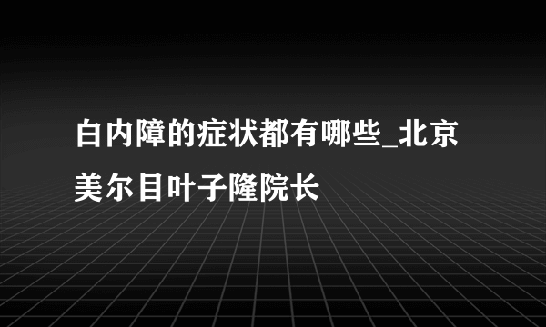 白内障的症状都有哪些_北京美尔目叶子隆院长