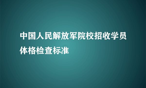 中国人民解放军院校招收学员体格检查标准