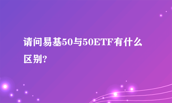 请问易基50与50ETF有什么区别?