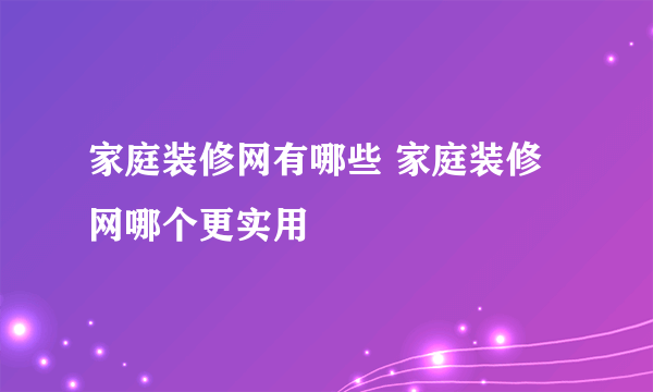 家庭装修网有哪些 家庭装修网哪个更实用