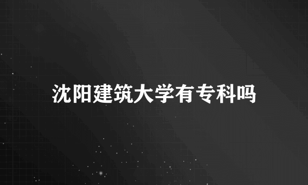 沈阳建筑大学有专科吗