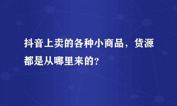 抖音上卖的各种小商品，货源都是从哪里来的？