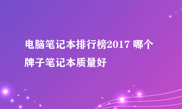 电脑笔记本排行榜2017 哪个牌子笔记本质量好