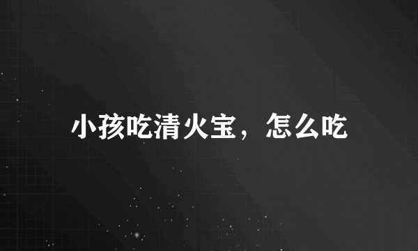 小孩吃清火宝，怎么吃