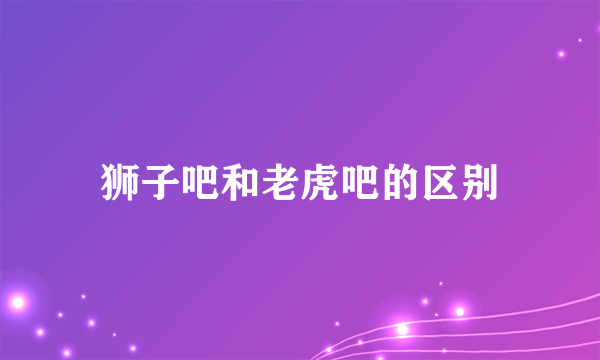 狮子吧和老虎吧的区别