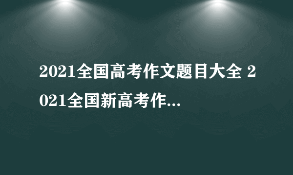 2021全国高考作文题目大全 2021全国新高考作文题目汇总