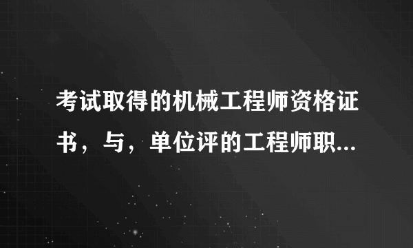 考试取得的机械工程师资格证书，与，单位评的工程师职称，有什么区别？