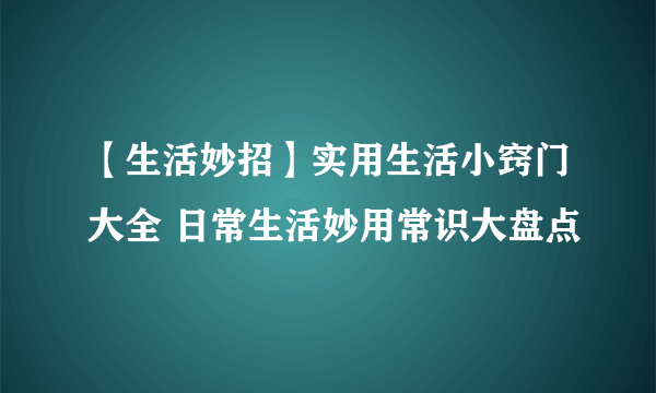 【生活妙招】实用生活小窍门大全 日常生活妙用常识大盘点