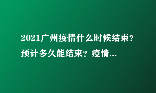 2021广州疫情什么时候结束？预计多久能结束？疫情最新消息汇总