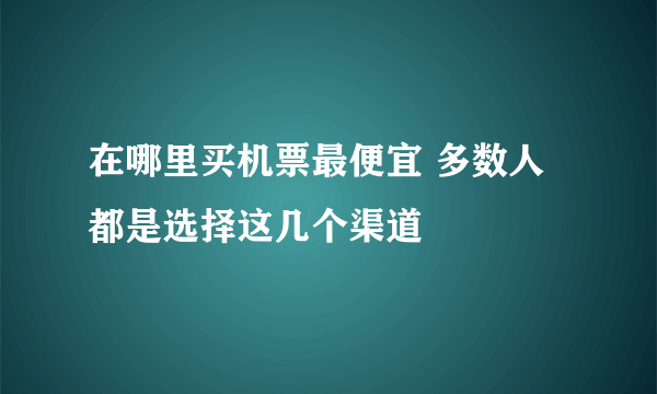 在哪里买机票最便宜 多数人都是选择这几个渠道