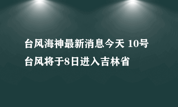 台风海神最新消息今天 10号台风将于8日进入吉林省