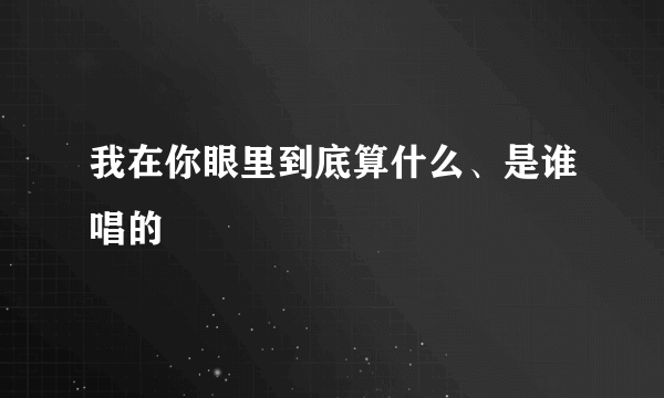 我在你眼里到底算什么、是谁唱的