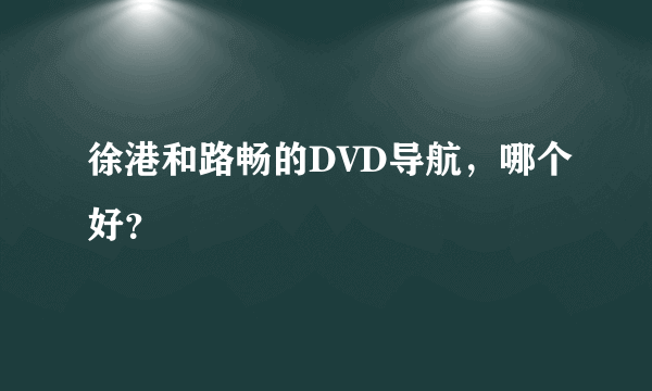 徐港和路畅的DVD导航，哪个好？