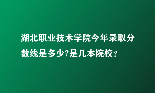 湖北职业技术学院今年录取分数线是多少?是几本院校？