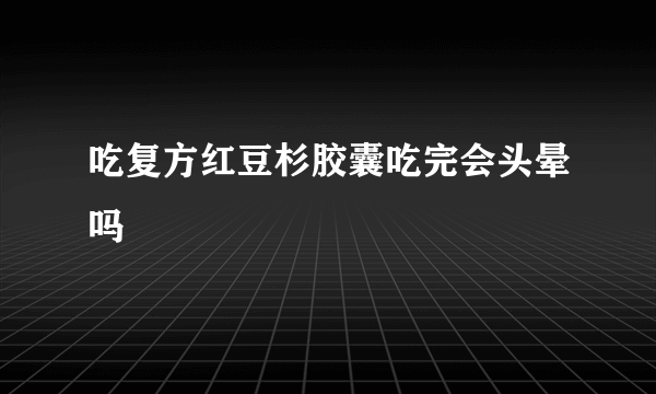 吃复方红豆杉胶囊吃完会头晕吗