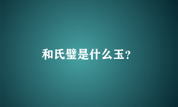 和氏璧是什么玉？