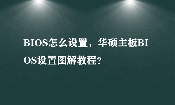 BIOS怎么设置，华硕主板BIOS设置图解教程？