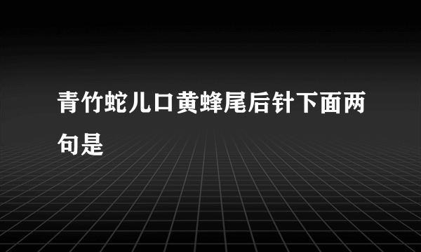 青竹蛇儿口黄蜂尾后针下面两句是