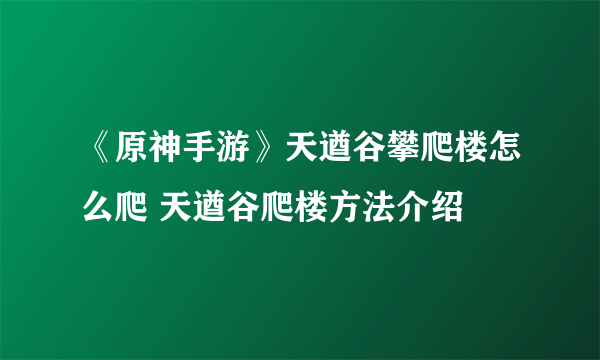 《原神手游》天遒谷攀爬楼怎么爬 天遒谷爬楼方法介绍
