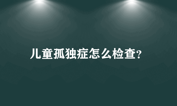 儿童孤独症怎么检查？