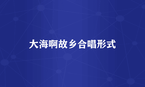 大海啊故乡合唱形式