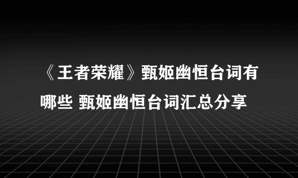 《王者荣耀》甄姬幽恒台词有哪些 甄姬幽恒台词汇总分享