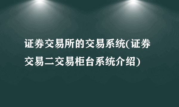 证券交易所的交易系统(证券交易二交易柜台系统介绍) 
