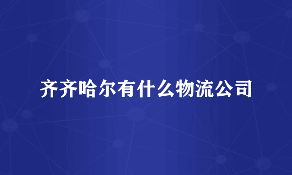 齐齐哈尔有什么物流公司