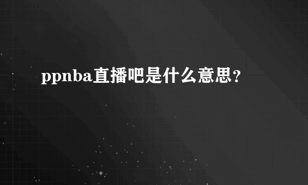 ppnba直播吧是什么意思？