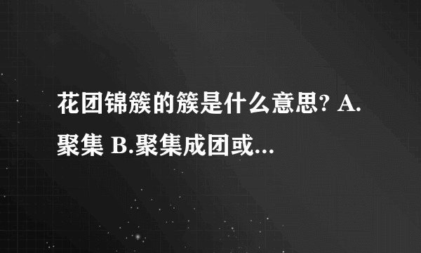 花团锦簇的簇是什么意思? A.聚集 B.聚集成团或堆 C.（量词） 用于聚集成团成堆的东西