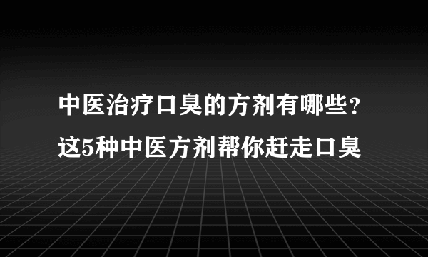 中医治疗口臭的方剂有哪些？这5种中医方剂帮你赶走口臭