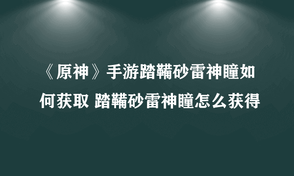 《原神》手游踏鞴砂雷神瞳如何获取 踏鞴砂雷神瞳怎么获得
